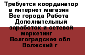 Требуется координатор в интернет-магазин - Все города Работа » Дополнительный заработок и сетевой маркетинг   . Волгоградская обл.,Волжский г.